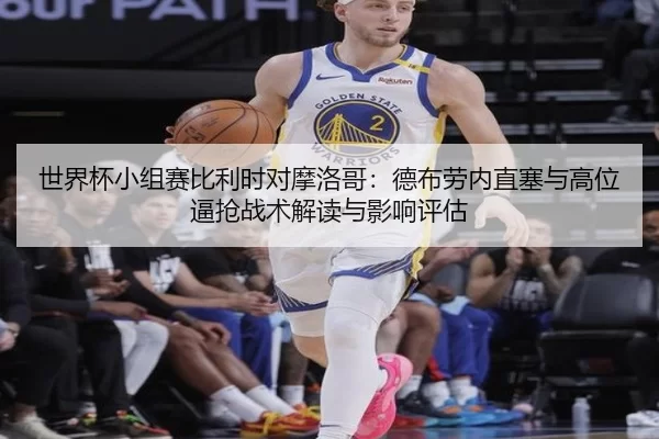 世界杯小组赛比利时对摩洛哥：德布劳内直塞与高位逼抢战术解读与影响评估