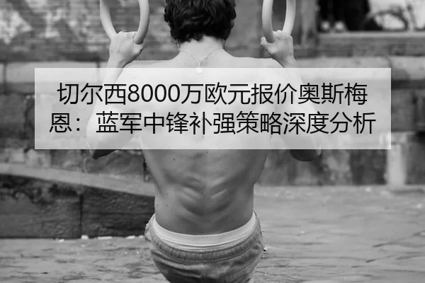 切尔西8000万欧元报价奥斯梅恩：蓝军中锋补强策略深度分析